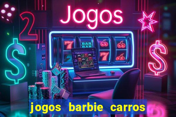 jogos barbie carros suas amigas